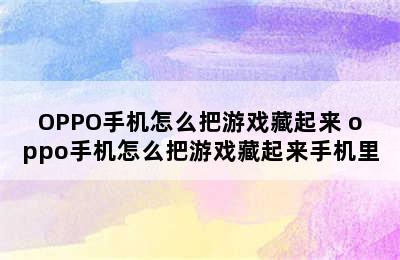 OPPO手机怎么把游戏藏起来 oppo手机怎么把游戏藏起来手机里